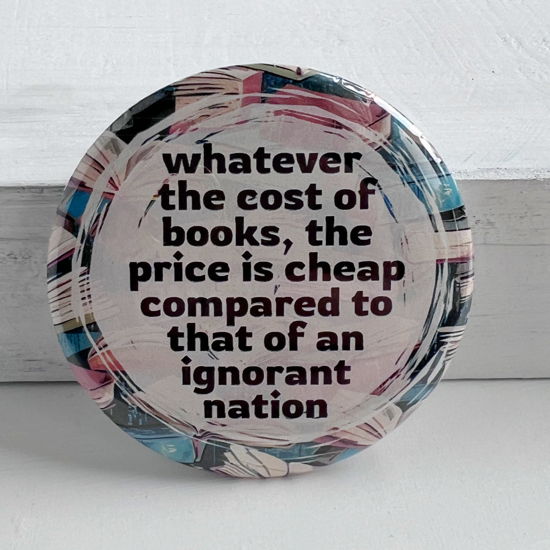 round pinback buttn with a background of colorful books, and the words, "whatever the cost of books, the price is cheeap compared to that of an ignorant nation."