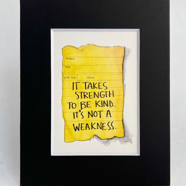 an original watercolor painting depicting a torn vintage library checkout card in faded yellow with the words, it takes strength to be kind, it's not a weakness, matted in black